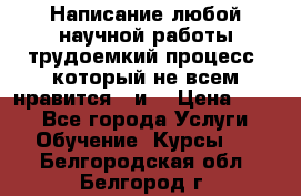 Написание любой научной работы трудоемкий процесс, который не всем нравится...и  › Цена ­ 550 - Все города Услуги » Обучение. Курсы   . Белгородская обл.,Белгород г.